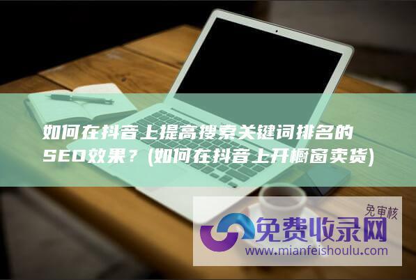 如何在抖音上提高搜索关键词排名的SEO效果？ (如何在抖音上开橱窗卖货)