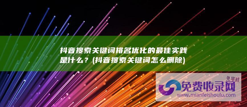 抖音搜索关键词排名优化的最佳实践是什么？ (抖音搜索关键词怎么删除)