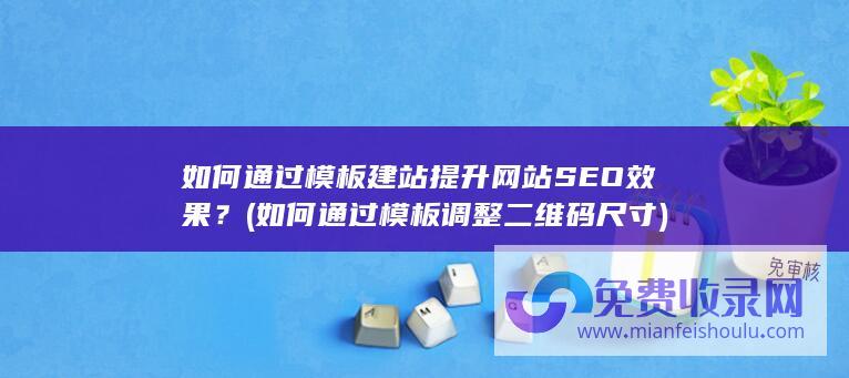 如何通过模板建站提升网站SEO效果？ (如何通过模板调整二维码尺寸)