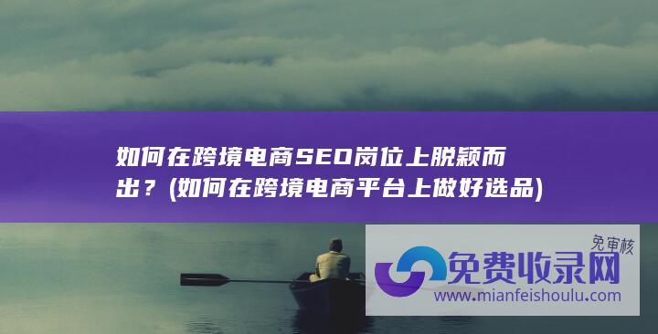 如何在跨境电商SEO岗位上脱颖而出？ (如何在跨境电商平台上做好选品)