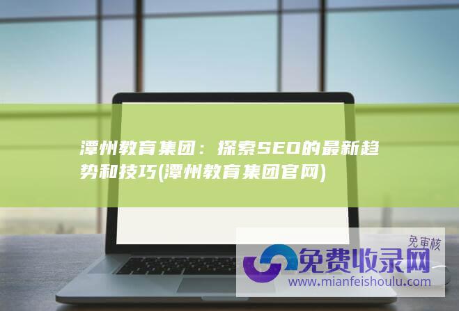 潭州教育集团：探索SEO的最新趋势和技巧 (潭州教育集团官网)