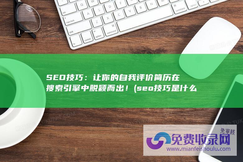 SEO技巧：让你的自我评价简历在搜索引擎中脱颖而出！ (seo技巧是什么)