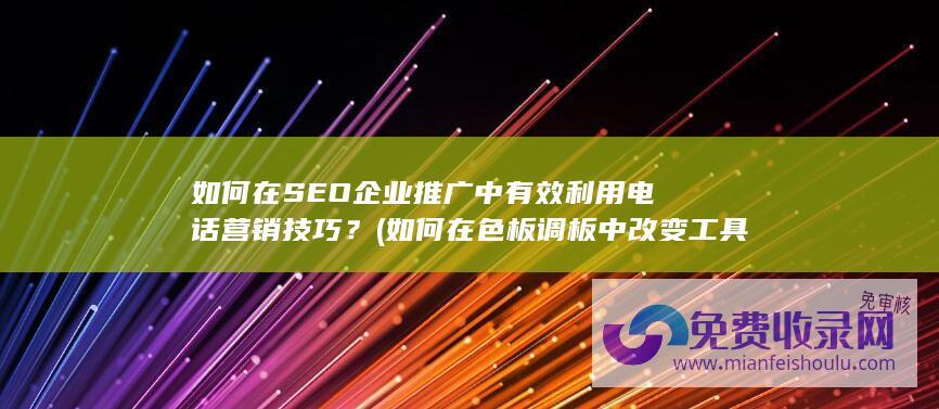 如何在SEO企业推广中有效利用电话营销技巧？ (如何在色板调板中改变工具箱的背景色)