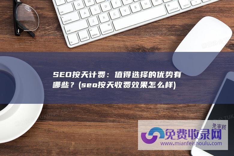 SEO按天计费：值得选择的优势有哪些？ (seo按天收费效果怎么样)