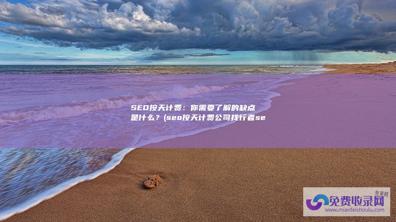 SEO按天计费：你需要了解的缺点是什么？ (seo按天计费公司找行者seo)