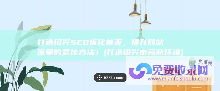 打造绍兴SEO优化首页，提升网站流量的最佳方法！ (打造绍兴市营商环境)