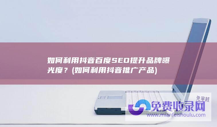 如何利用抖音百度SEO提升品牌曝光度？ (如何利用抖音推广产品)