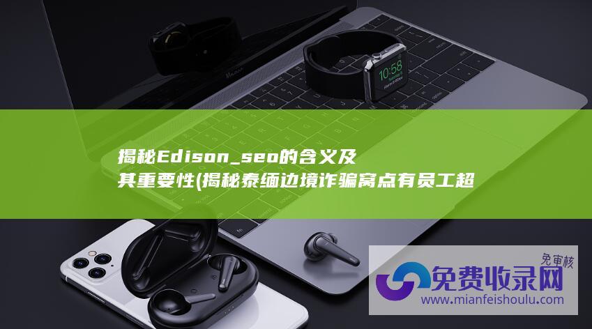 揭秘Edison_seo的含义及其重要性 (揭秘泰缅边境诈骗窝点 有员工超2万)