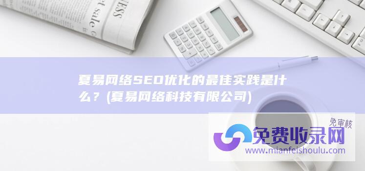 夏易网络SEO优化的最佳实践是什么？ (夏易网络科技有限公司)