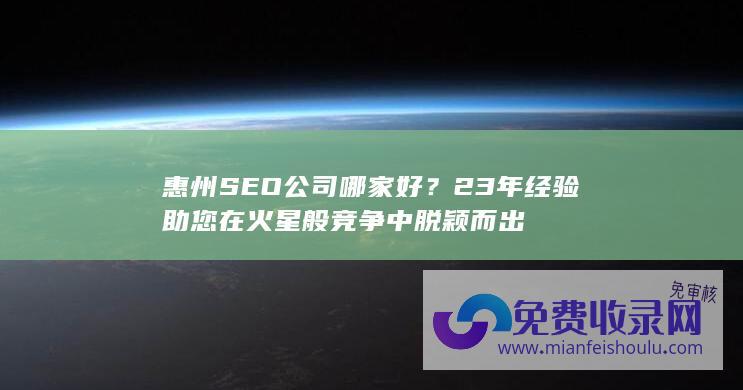 惠州SEO公司哪家好？23年经验助您在火星般竞争中脱颖而出