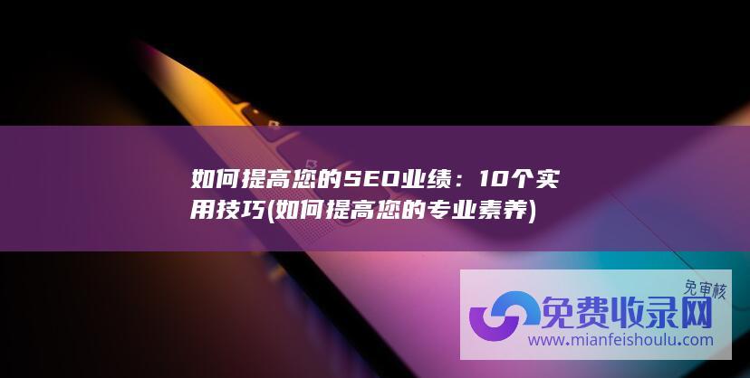 如何提高您的SEO业绩：10个实用技巧 (如何提高您的专业素养)