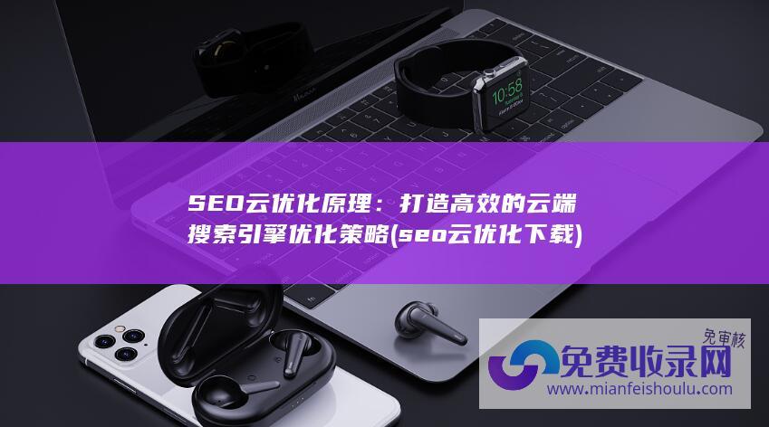 SEO云优化原理：打造高效的云端搜索引擎优化策略 (seo云优化下载)