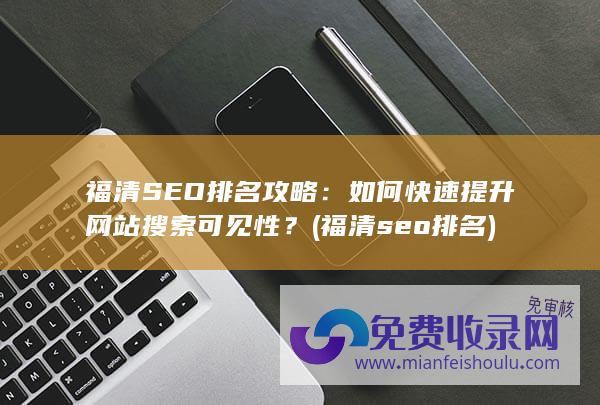 福清SEO排名攻略：如何快速提升网站搜索可见性？ (福清seo排名)