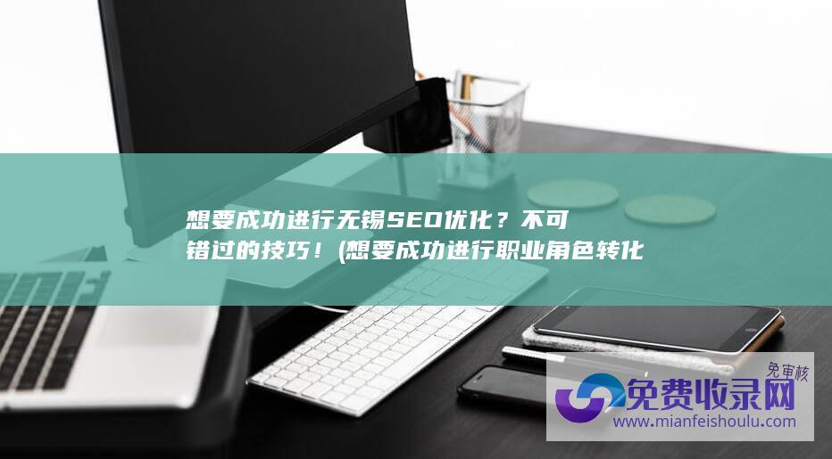 想要成功进行无锡SEO优化？不可错过的技巧！ (想要成功进行职业角色转化需要注意哪些问题)