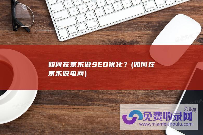 如何在京东做SEO优化？ (如何在京东做电商)