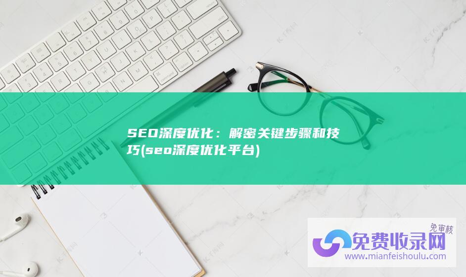 SEO深度优化：解密关键步骤和技巧 (seo深度优化平台)