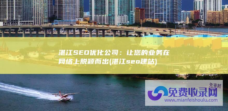 湛江SEO优化公司：让您的业务在网络上脱颖而出 (湛江seo建站)