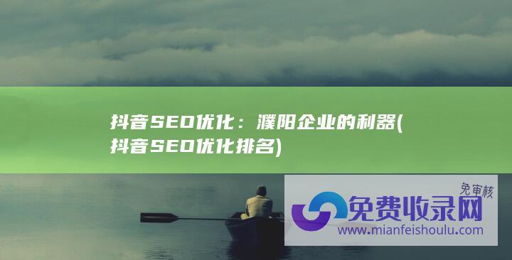 抖音SEO优化：濮阳企业的利器 (抖音SEO优化排名)