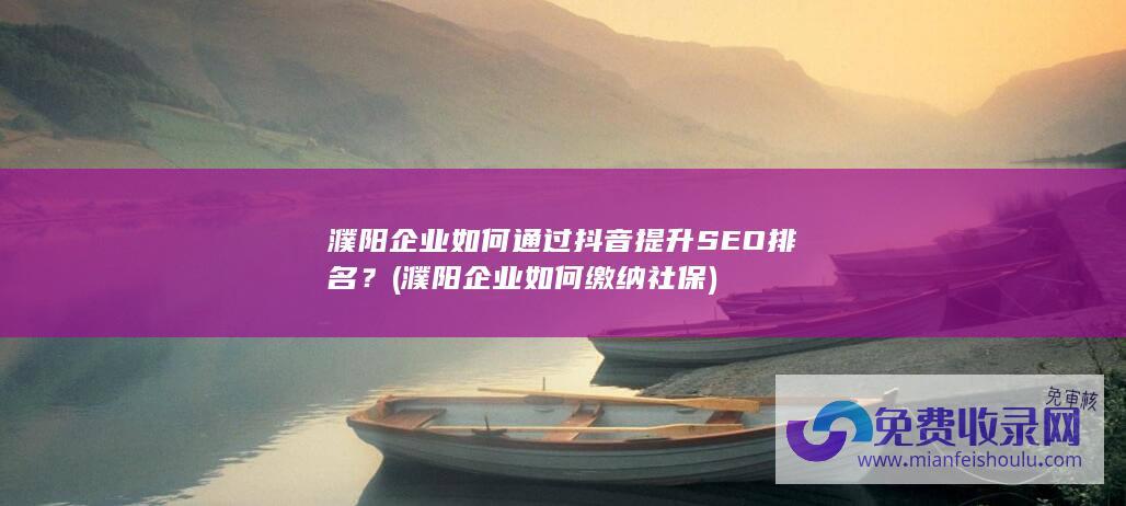 濮阳企业如何通过抖音提升SEO排名？ (濮阳企业如何缴纳社保)