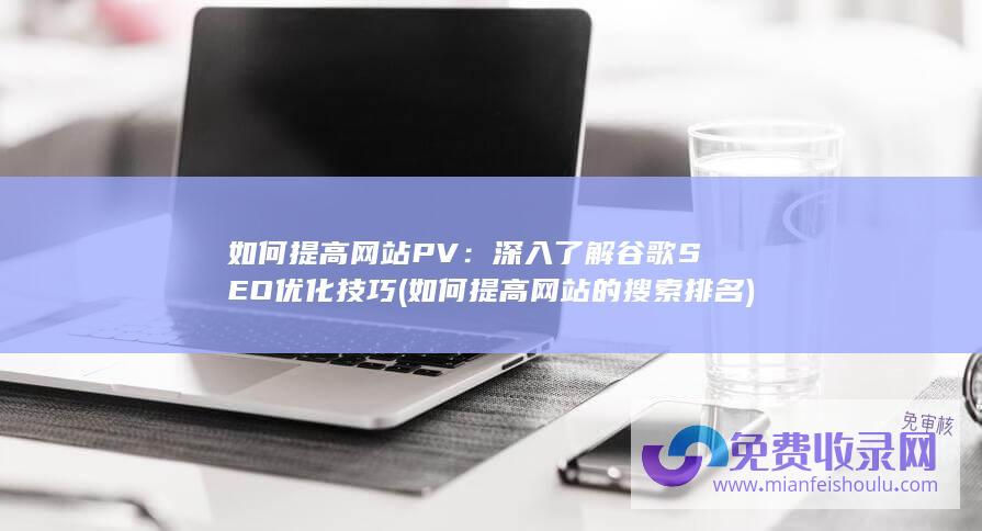 如何提高网站PV：深入了解谷歌SEO优化技巧 (如何提高网站的搜索排名)