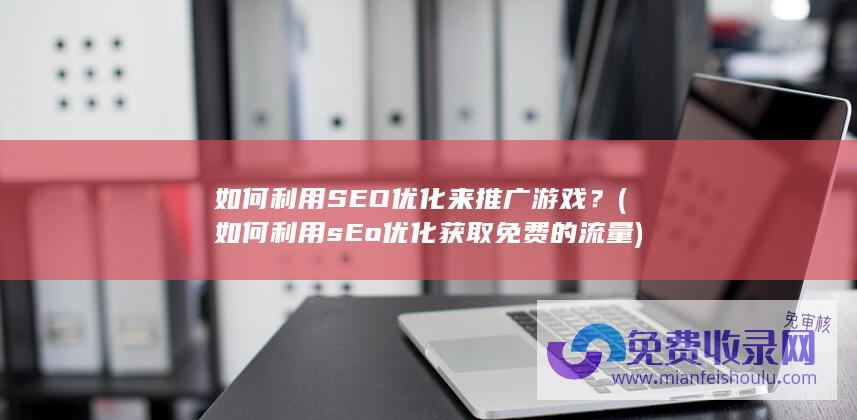 如何利用SEO优化来推广游戏？ (如何利用sEo优化获取免费的流量)