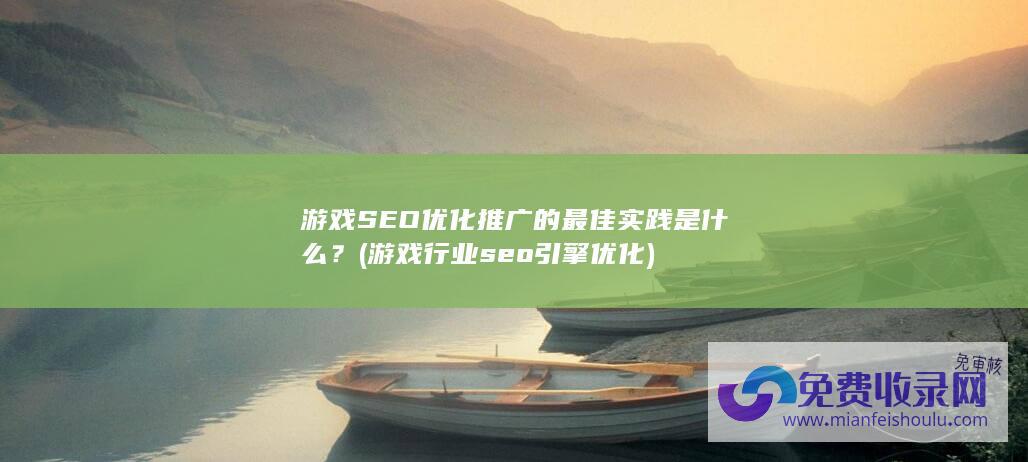 游戏SEO优化推广的最佳实践是什么？ (游戏行业seo引擎优化)