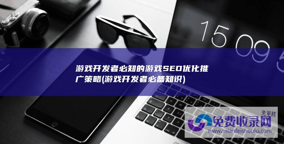 游戏开发者必知的游戏SEO优化推广策略 (游戏开发者必备知识)