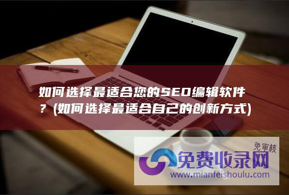 如何选择最适合您的SEO编辑软件？ (如何选择最适合自己的创新方式)