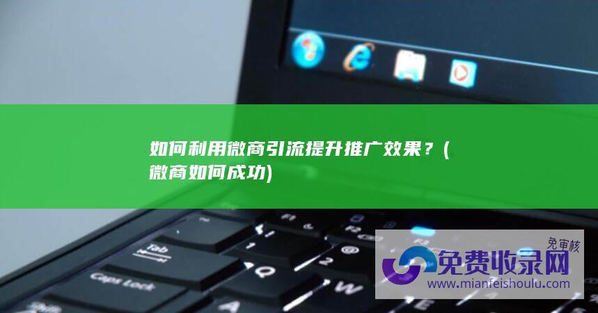 如何利用微商引流提升推广效果？ (微商如何成功)