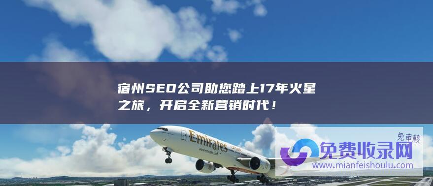 宿州SEO公司助您踏上17年火星之旅，开启全新营销时代！