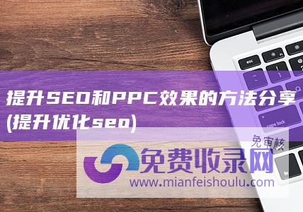 提升SEO和PPC效果的方法分享 (提升优化seo)