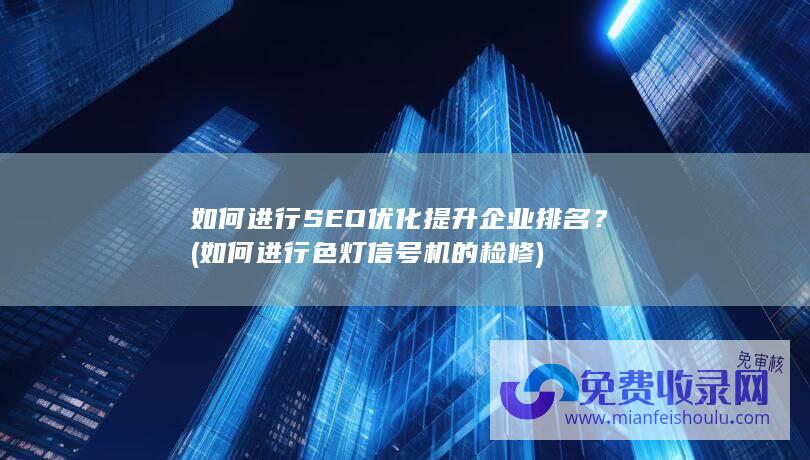 如何进行 SEO 优化提升企业排名？ (如何进行色灯信号机的检修)