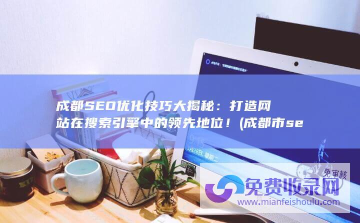 成都SEO优化技巧大揭秘：打造网站在搜索引擎中的领先地位！ (成都市seo网站公司)