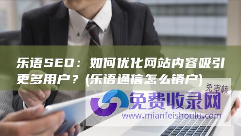 乐语SEO：如何优化网站内容吸引更多用户？ (乐语通信怎么销户)