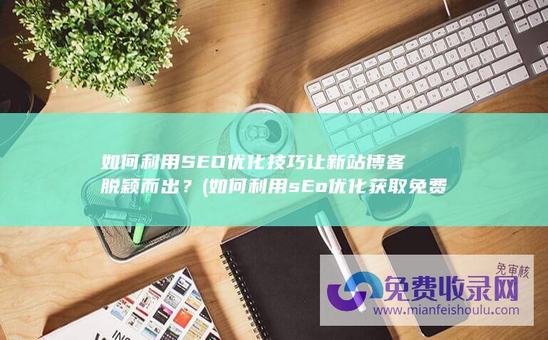 如何利用SEO优化技巧让新站博客脱颖而出