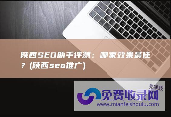 陕西SEO助手评测：哪家效果最佳？ (陕西seo推广)