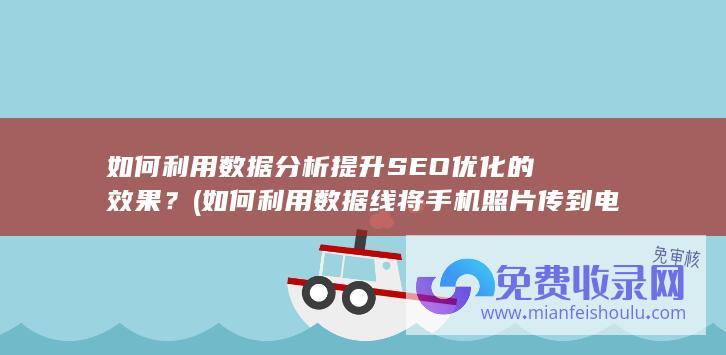 如何利用数据分析提升SEO优化的效果？ (如何利用数据线将手机照片传到电脑)