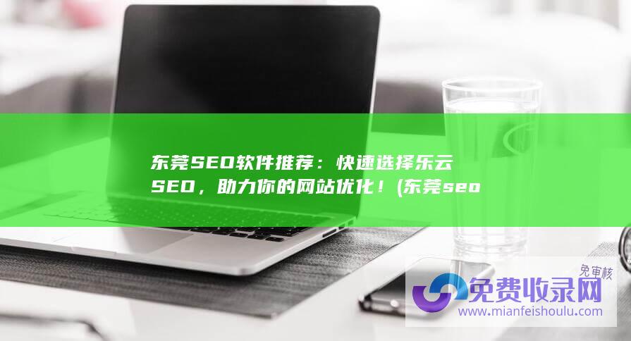 东莞SEO软件推荐：快速选择乐云SEO，助力你的网站优化！ (东莞seo整站排名)