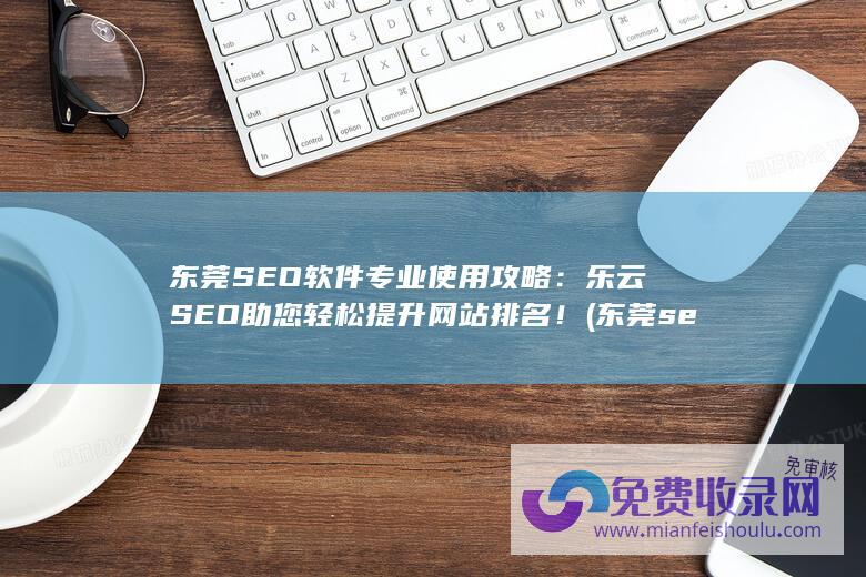 东莞SEO软件专业使用攻略：乐云SEO助您轻松提升网站排名！ (东莞seo整站排名)