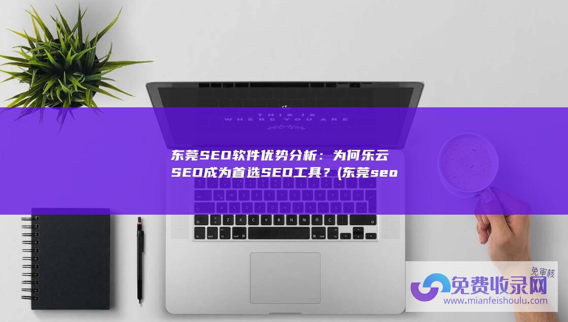 东莞SEO软件优势分析：为何乐云SEO成为首选SEO工具？ (东莞seo整站排名)