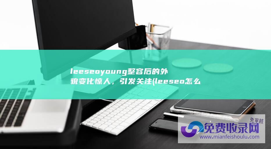 leeseoyoung整容后的外貌变化惊人，引发关注 (leeseo怎么读)