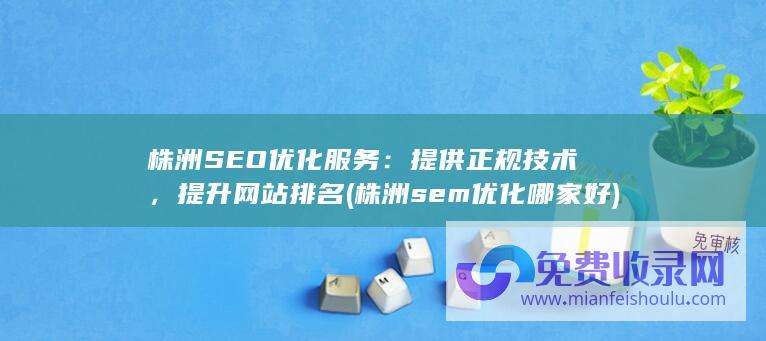 株洲SEO优化服务：提供正规技术，提升网站排名 (株洲sem优化哪家好)