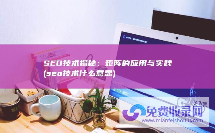 SEO技术揭秘：矩阵的应用与实践 (seo技术什么意思)