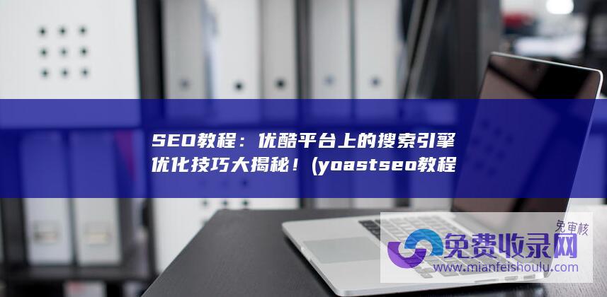 SEO教程：优酷平台上的搜索引擎优化技巧大揭秘！ (yoast seo教程)