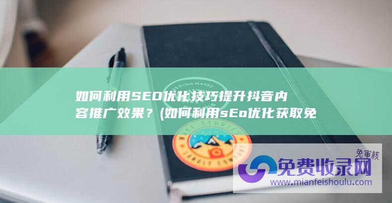 如何利用SEO优化技巧提升抖音内容推广效果？ (如何利用sEo优化获取免费的流量)