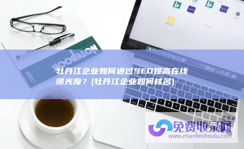 牡丹江企业如何通过SEO提高在线曝光度？ (牡丹江企业如何核名)