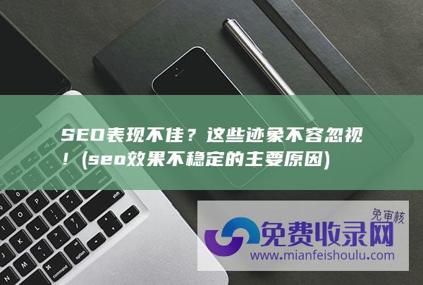 SEO表现不佳？这些迹象不容忽视！ (seo效果不稳定的主要原因)