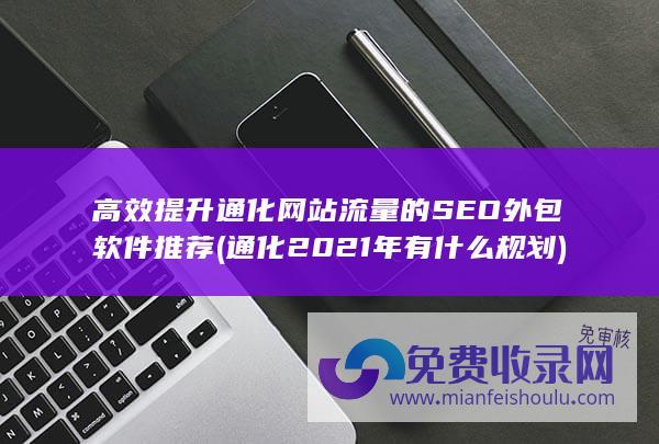 高效提升通化网站流量的SEO外包软件推荐 (通化2021年有什么规划)