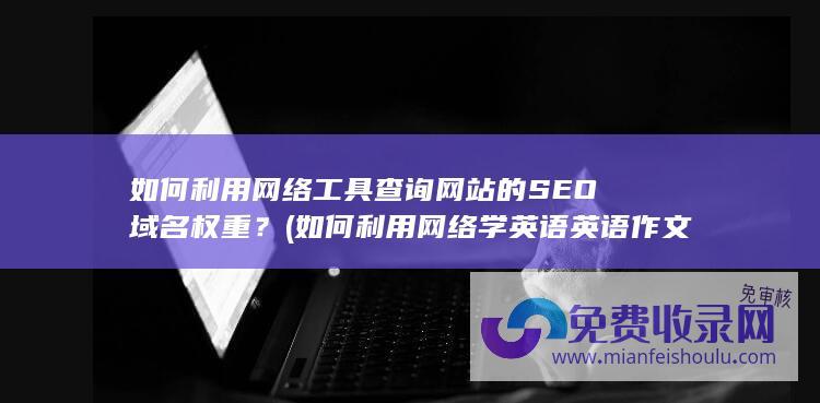 如何利用网络工具查询网站的SEO域名权重？ (如何利用网络学英语英语作文)