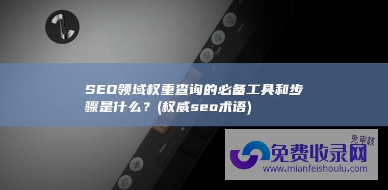 SEO领域权重查询的必备工具和步骤是什么